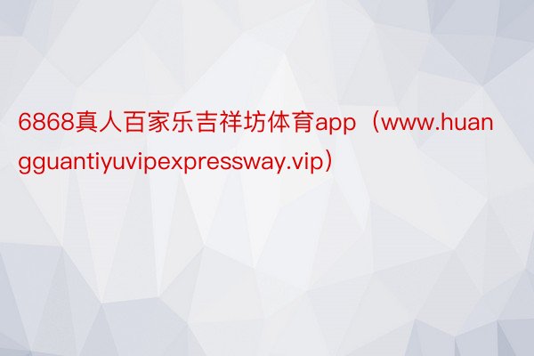 6868真人百家乐吉祥坊体育app（www.huangguantiyuvipexpressway.vip）