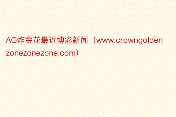 AG炸金花最近博彩新闻（www.crowngoldenzonezonezone.com）