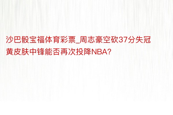 沙巴骰宝福体育彩票_周志豪空砍37分失冠 黄皮肤中锋能否再次投降NBA?