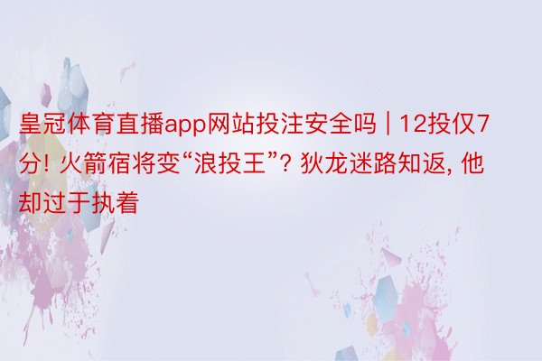 皇冠体育直播app网站投注安全吗 | 12投仅7分! 火箭宿将变“浪投王”? 狄龙迷路知返, 他却过于执着