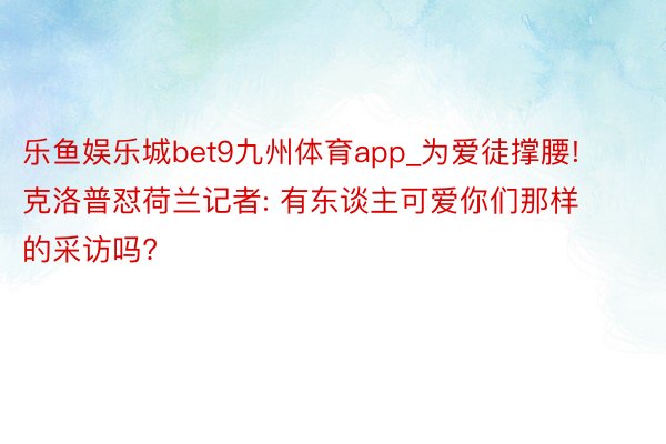 乐鱼娱乐城bet9九州体育app_为爱徒撑腰! 克洛普怼荷兰记者: 有东谈主可爱你们那样的采访吗?