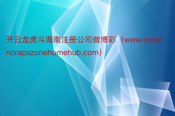 开云龙虎斗海南注册公司做博彩（www.crowncrapszonehomehub.com）