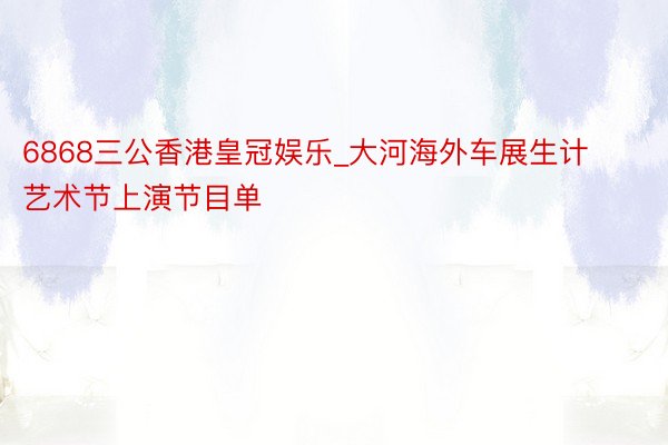 6868三公香港皇冠娱乐_大河海外车展生计艺术节上演节目单