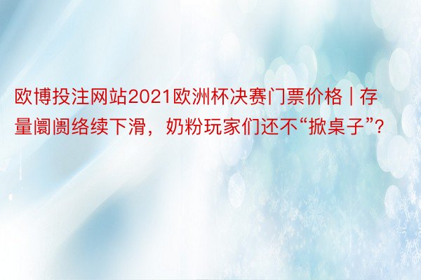 欧博投注网站2021欧洲杯决赛门票价格 | 存量阛阓络续下滑，奶粉玩家们还不“掀桌子”？