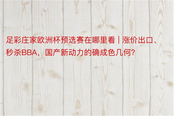 足彩庄家欧洲杯预选赛在哪里看 | 涨价出口、秒杀BBA，国产新动力的确成色几何？