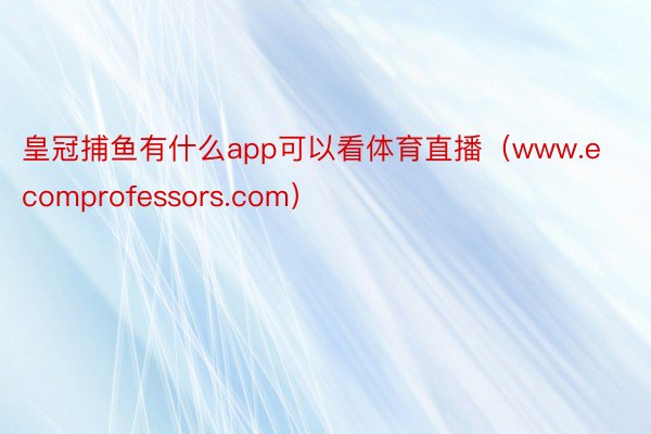 皇冠捕鱼有什么app可以看体育直播（www.ecomprofessors.com）