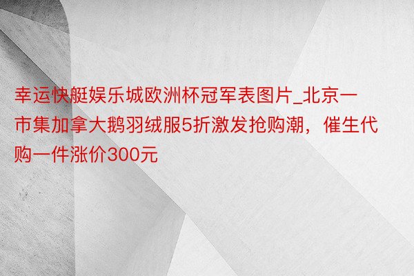 幸运快艇娱乐城欧洲杯冠军表图片_北京一市集加拿大鹅羽绒服5折激发抢购潮，催生代购一件涨价300元