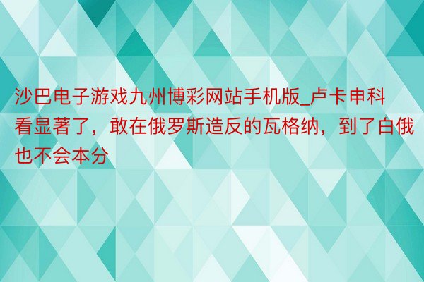 沙巴电子游戏九州博彩网站手机版_卢卡申科看显著了，敢在俄罗斯造反的瓦格纳，到了白俄也不会本分