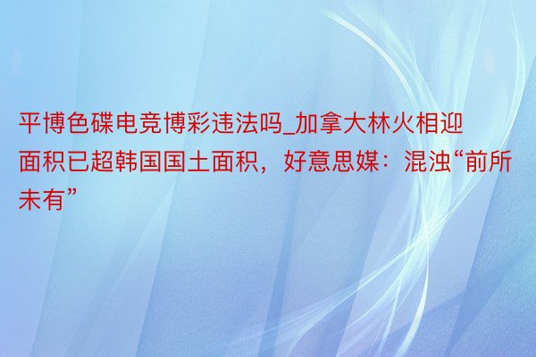 平博色碟电竞博彩违法吗_加拿大林火相迎面积已超韩国国土面积，好意思媒：混浊“前所未有”