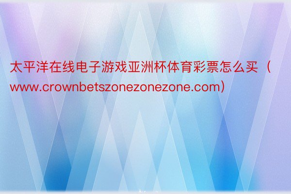 太平洋在线电子游戏亚洲杯体育彩票怎么买（www.crownbetszonezonezone.com）