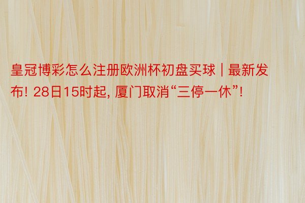 皇冠博彩怎么注册欧洲杯初盘买球 | 最新发布! 28日15时起, 厦门取消“三停一休”!