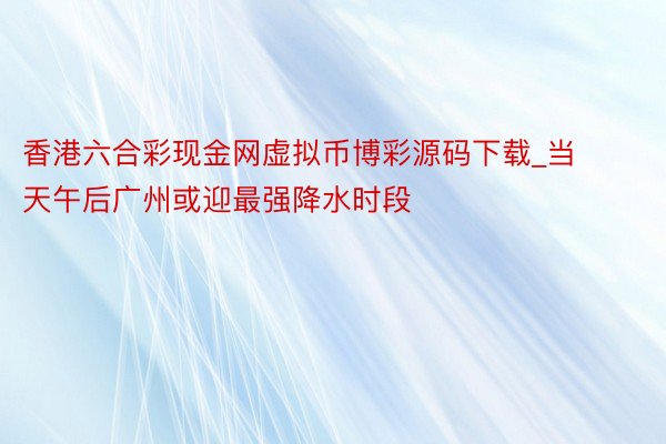 香港六合彩现金网虚拟币博彩源码下载_当天午后广州或迎最强降水时段