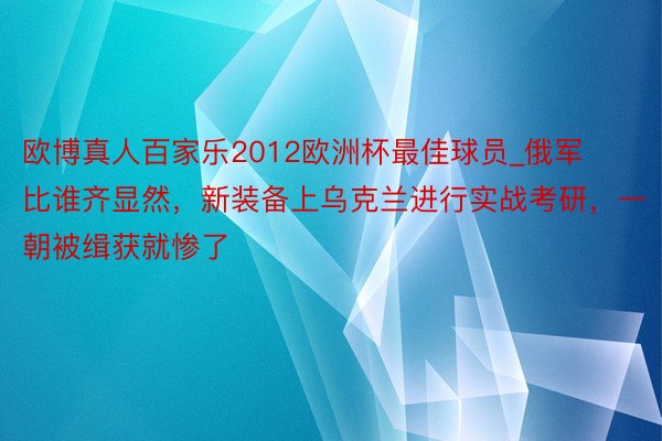 欧博真人百家乐2012欧洲杯最佳球员_俄军比谁齐显然，新装备上乌克兰进行实战考研，一朝被缉获就惨了