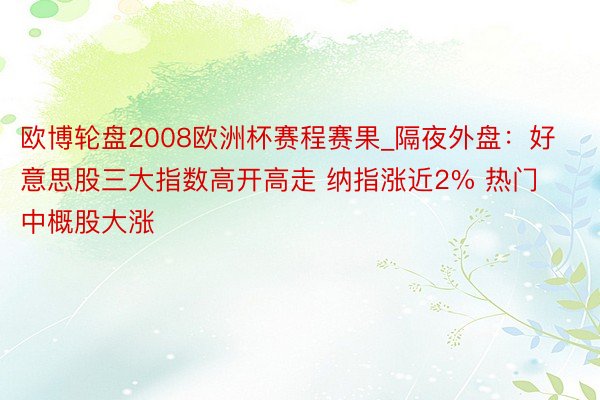 欧博轮盘2008欧洲杯赛程赛果_隔夜外盘：好意思股三大指数高开高走 纳指涨近2% 热门中概股大涨