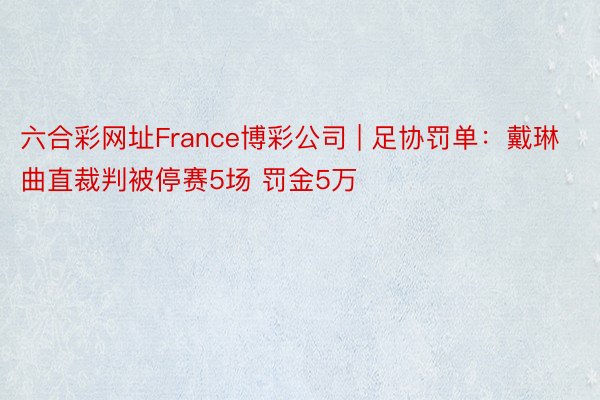 六合彩网址France博彩公司 | 足协罚单：戴琳曲直裁判被停赛5场 罚金5万