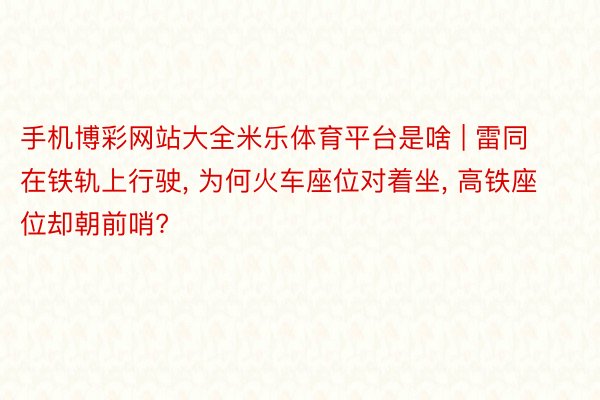 手机博彩网站大全米乐体育平台是啥 | 雷同在铁轨上行驶, 为何火车座位对着坐, 高铁座位却朝前哨?