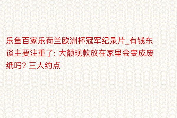 乐鱼百家乐荷兰欧洲杯冠军纪录片_有钱东谈主要注重了: 大额现款放在家里会变成废纸吗? 三大约点