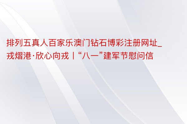 排列五真人百家乐澳门钻石博彩注册网址_戎熠港·欣心向戎丨“八一”建军节慰问信