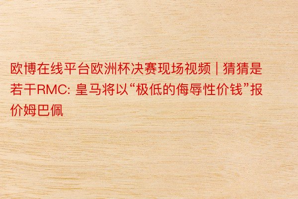 欧博在线平台欧洲杯决赛现场视频 | 猜猜是若干RMC: 皇马将以“极低的侮辱性价钱”报价姆巴佩