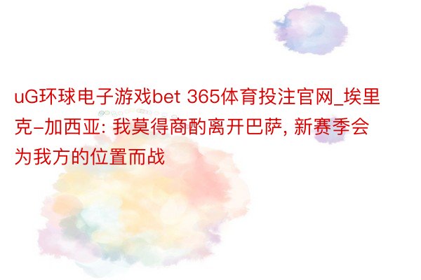 uG环球电子游戏bet 365体育投注官网_埃里克-加西亚: 我莫得商酌离开巴萨, 新赛季会为我方的位置而战