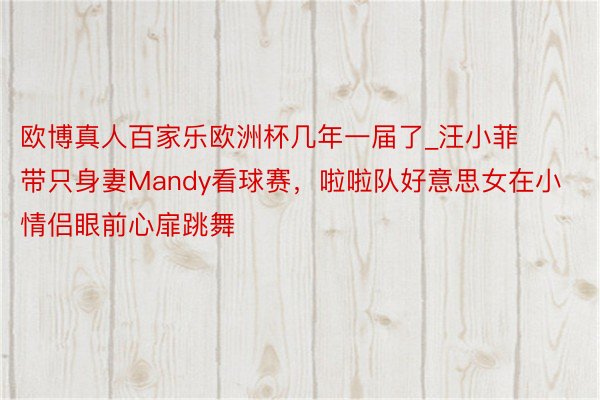 欧博真人百家乐欧洲杯几年一届了_汪小菲带只身妻Mandy看球赛，啦啦队好意思女在小情侣眼前心扉跳舞