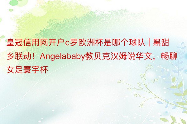 皇冠信用网开户c罗欧洲杯是哪个球队 | 黑甜乡联动！Angelababy教贝克汉姆说华文，畅聊女足寰宇杯