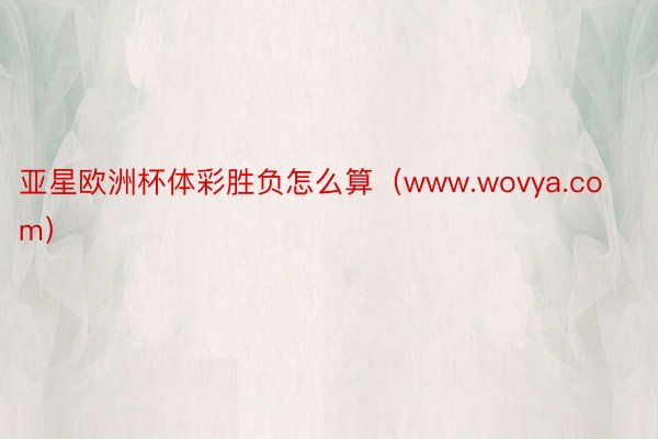 亚星欧洲杯体彩胜负怎么算（www.wovya.com）