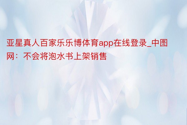 亚星真人百家乐乐博体育app在线登录_中图网：不会将泡水书上架销售