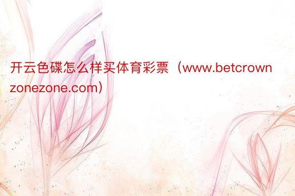 开云色碟怎么样买体育彩票（www.betcrownzonezone.com）