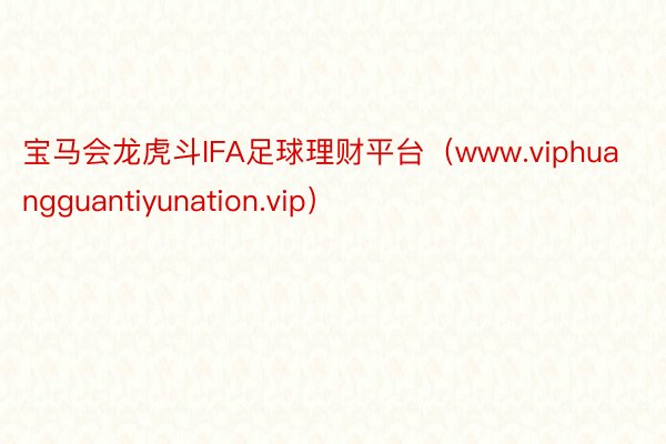 宝马会龙虎斗IFA足球理财平台（www.viphuangguantiyunation.vip）