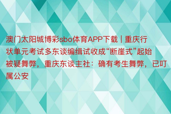 澳门太阳城博彩sbo体育APP下载 | 重庆行状单元考试多东谈编缉试收成“断崖式”起始被疑舞弊，重庆东谈主社：确有考生舞弊，已叮属公安