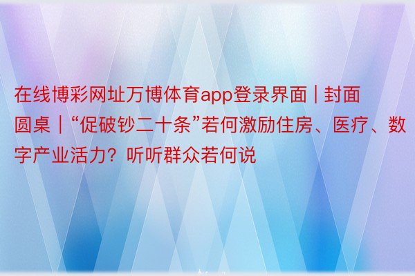 在线博彩网址万博体育app登录界面 | 封面圆桌｜“促破钞二十条”若何激励住房、医疗、数字产业活力？听听群众若何说