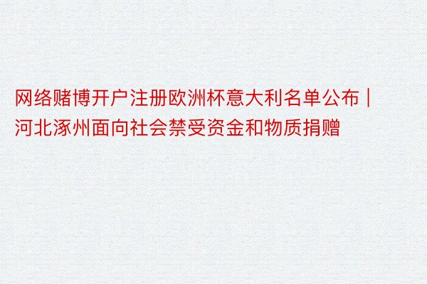 网络赌博开户注册欧洲杯意大利名单公布 | 河北涿州面向社会禁受资金和物质捐赠