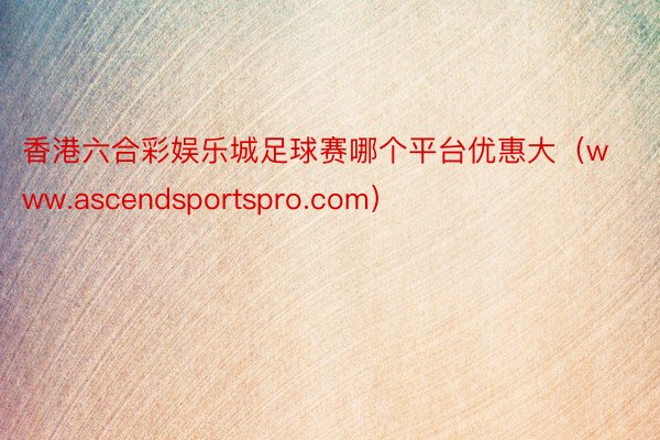 香港六合彩娱乐城足球赛哪个平台优惠大（www.ascendsportspro.com）