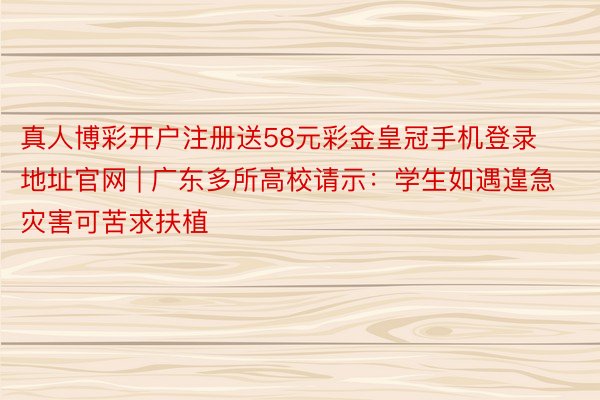 真人博彩开户注册送58元彩金皇冠手机登录地址官网 | 广东多所高校请示：学生如遇遑急灾害可苦求扶植