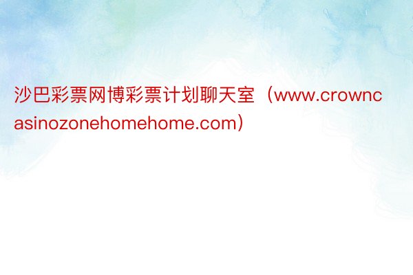 沙巴彩票网博彩票计划聊天室（www.crowncasinozonehomehome.com）