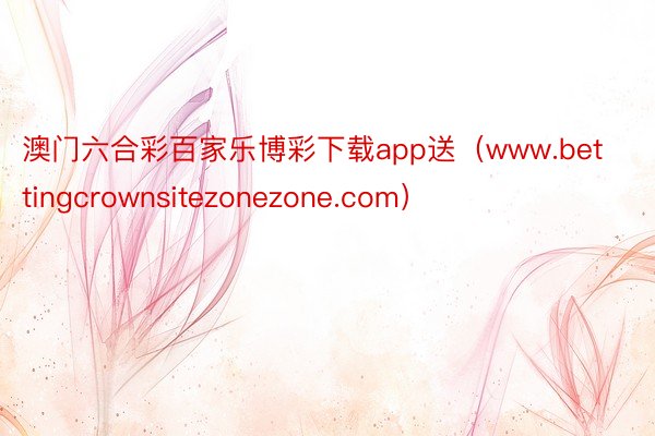 澳门六合彩百家乐博彩下载app送（www.bettingcrownsitezonezone.com）