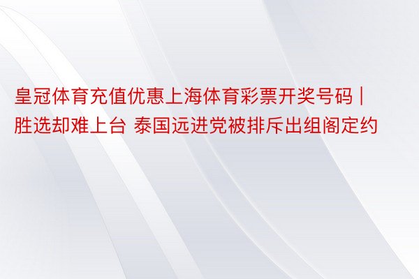 皇冠体育充值优惠上海体育彩票开奖号码 | 胜选却难上台 泰国远进党被排斥出组阁定约