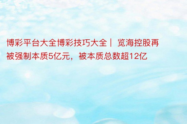 博彩平台大全博彩技巧大全 |  览海控股再被强制本质5亿元，被本质总数超12亿