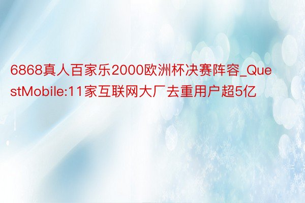 6868真人百家乐2000欧洲杯决赛阵容_QuestMobile:11家互联网大厂去重用户超5亿