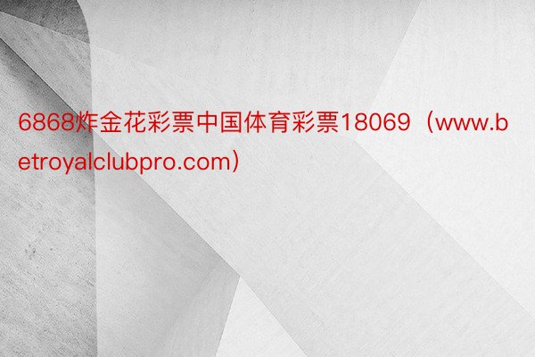 6868炸金花彩票中国体育彩票18069（www.betroyalclubpro.com）