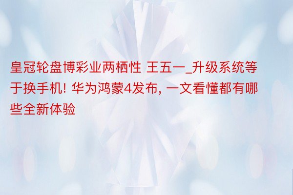 皇冠轮盘博彩业两栖性 王五一_升级系统等于换手机! 华为鸿蒙4发布, 一文看懂都有哪些全新体验