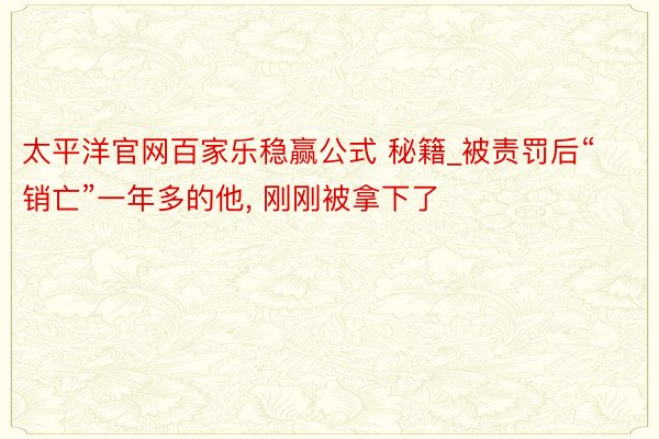 太平洋官网百家乐稳赢公式 秘籍_被责罚后“销亡”一年多的他, 刚刚被拿下了