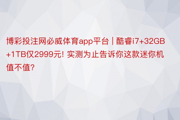 博彩投注网必威体育app平台 | 酷睿i7+32GB+1TB仅2999元! 实测为止告诉你这款迷你机值不值?