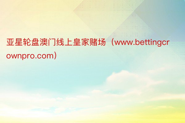 亚星轮盘澳门线上皇家赌场（www.bettingcrownpro.com）