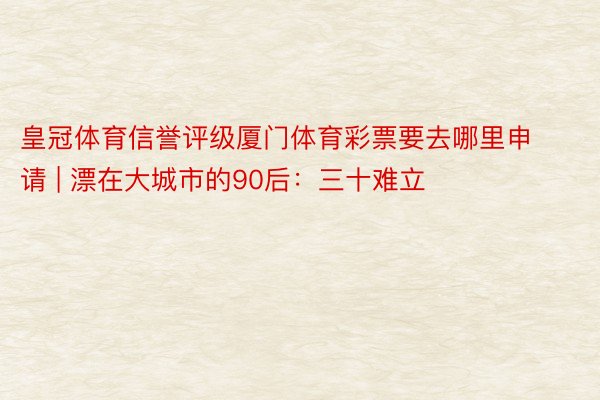 皇冠体育信誉评级厦门体育彩票要去哪里申请 | 漂在大城市的90后：三十难立