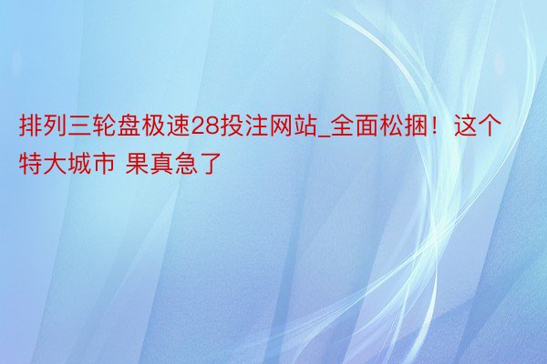 排列三轮盘极速28投注网站_全面松捆！这个特大城市 果真急了