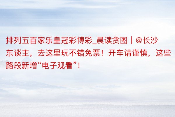 排列五百家乐皇冠彩博彩_晨读贪图｜@长沙东谈主，去这里玩不错免票！开车请谨慎，这些路段新增“电子观看”！