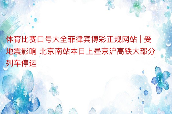 体育比赛口号大全菲律宾博彩正规网站 | 受地震影响 北京南站本日上昼京沪高铁大部分列车停运