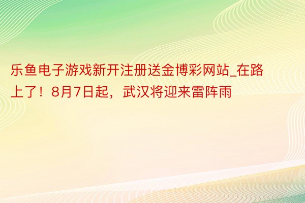 乐鱼电子游戏新开注册送金博彩网站_在路上了！8月7日起，武汉将迎来雷阵雨